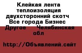 Клейкая лента, теплоизоляция, двухсторонний скотч - Все города Бизнес » Другое   . Челябинская обл.